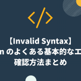 【Invalid Syntax】Python のよくある基本的なエラーと確認方法まとめ。初学者向けにわかりやすく解説！