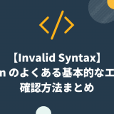 【Invalid Syntax】Python のよくある基本的なエラーと確認方法まとめ