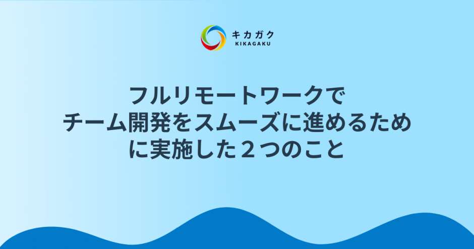 フルリモートワークでチーム開発をスムーズに進めるために実施した２つのこと