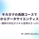 キカガクの長期コースで未経験からデータサイエンティストに！