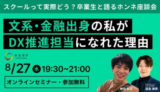 【8 / 27 (水) 19:30】 文系・金融出身の私が、DX 推進担当になれた理由〜スクールって実際どう？卒業生と講師が語るホンネ座談会〜